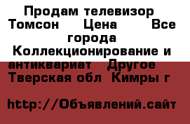 Продам телевизор “Томсон“  › Цена ­ 2 - Все города Коллекционирование и антиквариат » Другое   . Тверская обл.,Кимры г.